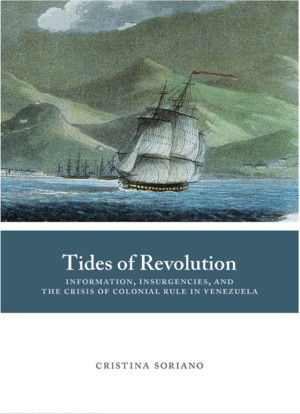 Cristina Soriano / Tides of Revolution: Information, Insurgencies, and the Crisis of Colonial Rule in Venezuela