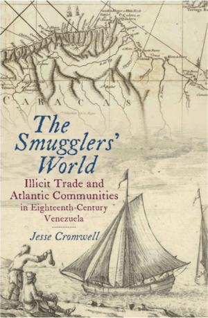 Jesse Cromwell / The Smugglers’ World: Illicit Trade and Atlantic Communities in Eighteenth-Century Venezuela