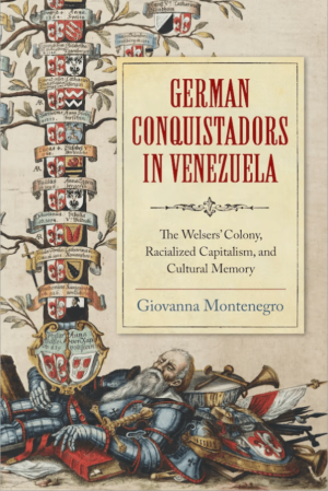Giovanna Montenegro / German Conquistadors in Venezuela. The Welsers’ Colony, Racialized Capitalism, and Cultural Memory
