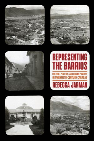 Rebecca Jarman /  Representing the Barrios. Culture, Politics, and Urban Poverty in Twentieth-Century Caracas