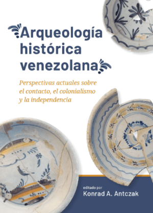 Konrad A. Antczak (ed.) / Arqueología histórica venezolana. Perspectivas actuales sobre el contacto, el colonialismo y la independencia