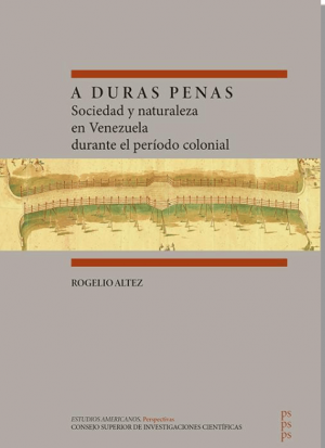 Rogelio Altez Ortega / A duras penas: Sociedad y naturaleza en Venezuela durante el período colonial