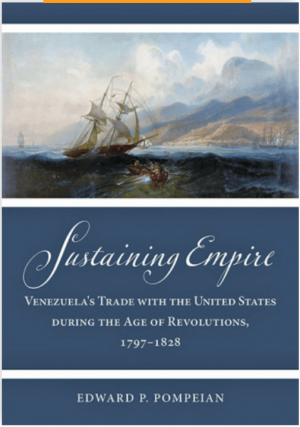 Edward P. Pompeian / Sustaining Empire. Venezuela’s Trade with the United States during the Age of Revolutions, 1797–1828