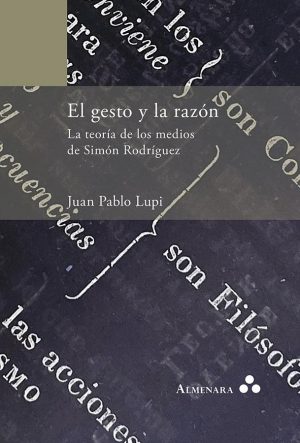 Juan Pablo Lupi / El gesto y la razón. La teoría de los medios de Simón Rodríguez