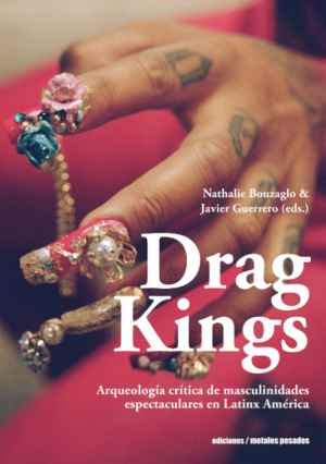 Nathalie Bouzaglo & Javier Guerrero (Comps.) / Drag Kings. Arqueología crítica de masculinidades espectaculares en Latinx América