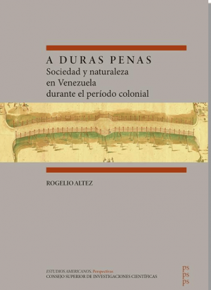 Rogelio Altez Ortega / A duras penas: Sociedad y naturaleza en Venezuela durante el período colonial